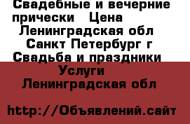 Свадебные и вечерние прически › Цена ­ 1 000 - Ленинградская обл., Санкт-Петербург г. Свадьба и праздники » Услуги   . Ленинградская обл.